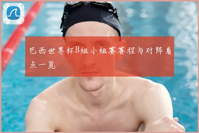 巴西世界杯B组小组赛赛程与对阵看点一览