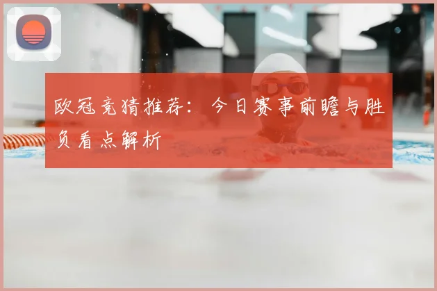 欧冠竞猜推荐：今日赛事前瞻与胜负看点解析