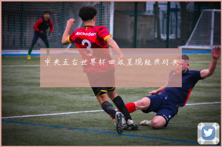 中央五台世界杯回放呈现经典对决
