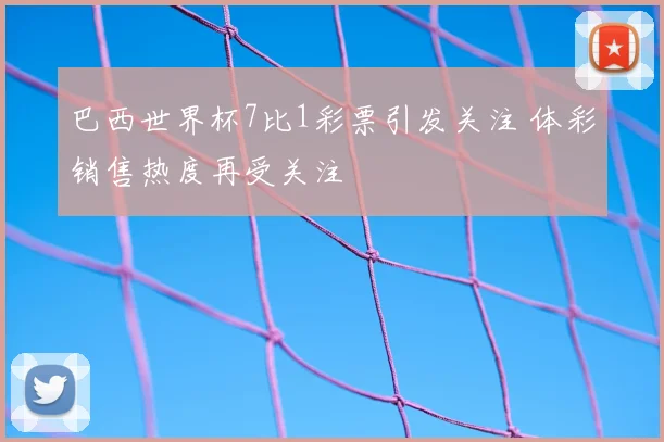 巴西世界杯7比1彩票引发关注 体彩销售热度再受关注