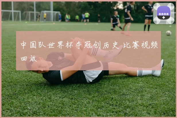 中国队世界杯夺冠创历史 比赛视频回放